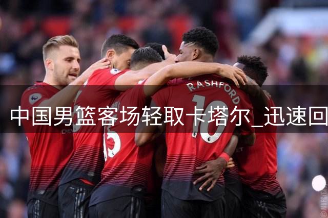 中国男篮客场轻取卡塔尔 迅速回国急备黎巴嫩决胜战